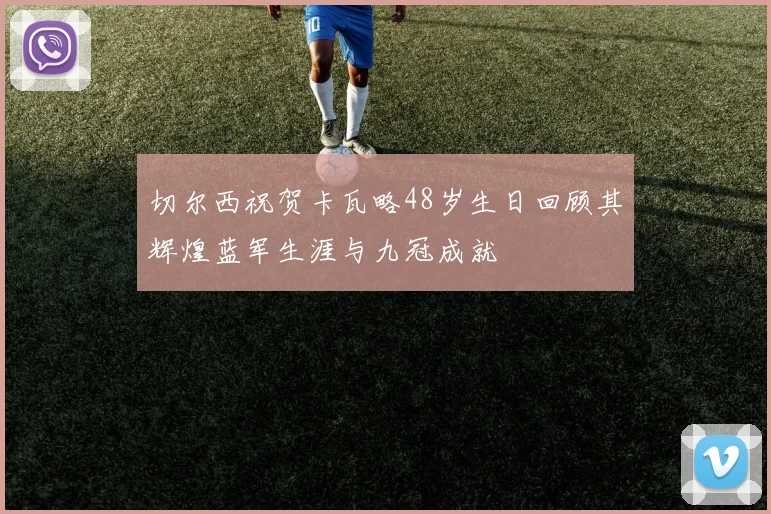 切尔西祝贺卡瓦略48岁生日回顾其辉煌蓝军生涯与九冠成就