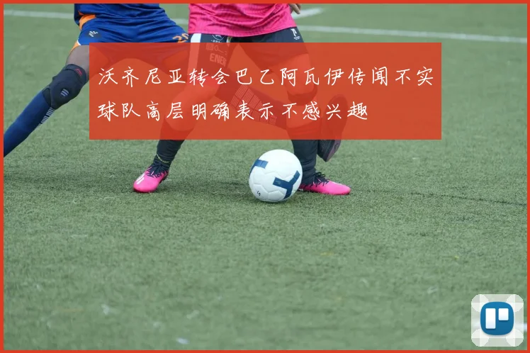 沃齐尼亚转会巴乙阿瓦伊传闻不实球队高层明确表示不感兴趣
