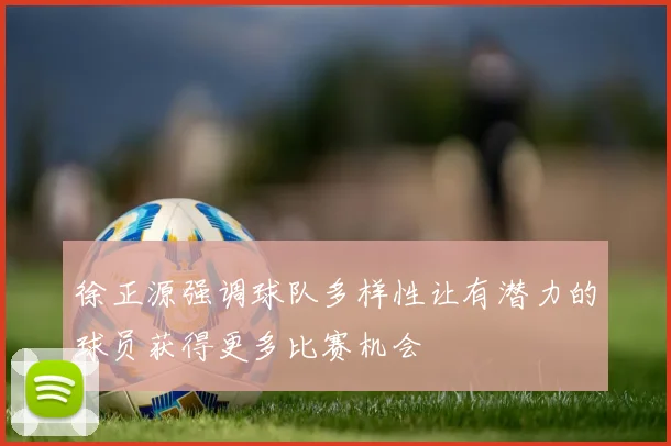 徐正源强调球队多样性让有潜力的球员获得更多比赛机会