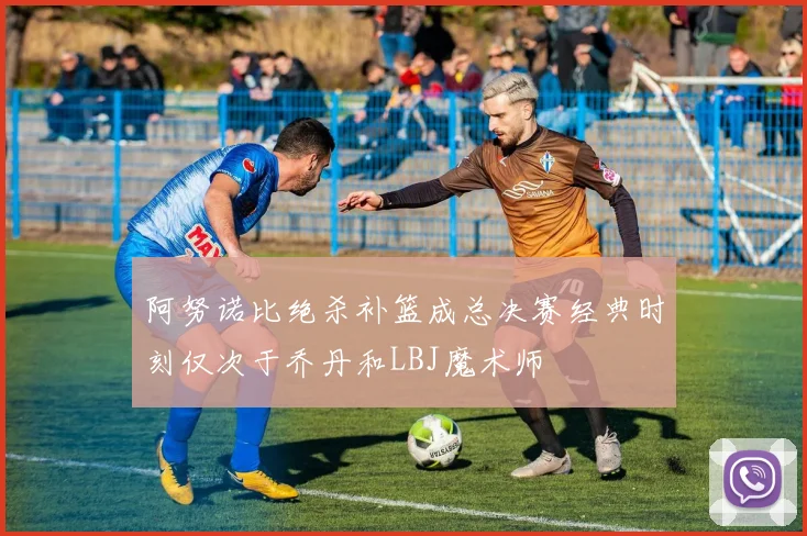 阿努诺比绝杀补篮成总决赛经典时刻仅次于乔丹和LBJ魔术师