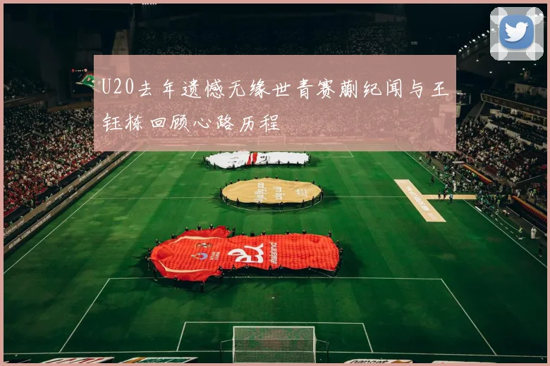 U20去年遗憾无缘世青赛蒯纪闻与王钰栋回顾心路历程