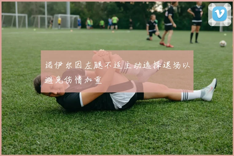 诺伊尔因左腿不适主动选择退场以避免伤情加重