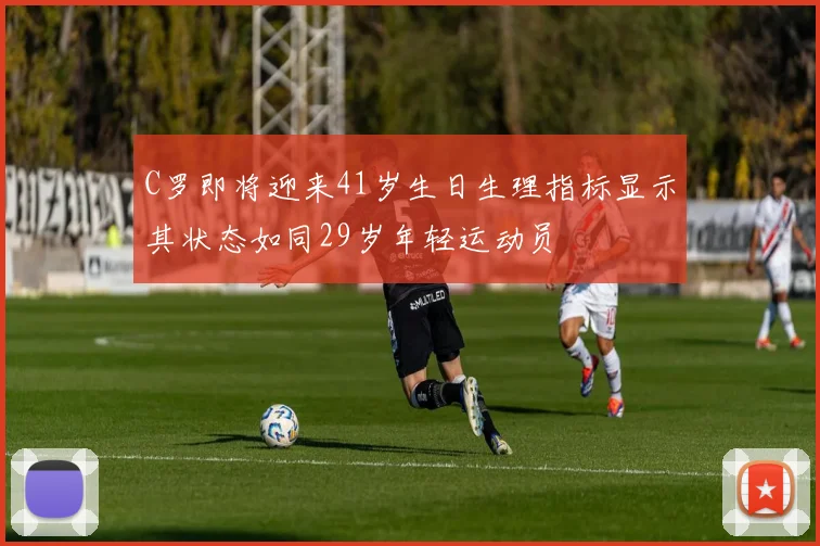C罗即将迎来41岁生日生理指标显示其状态如同29岁年轻运动员
