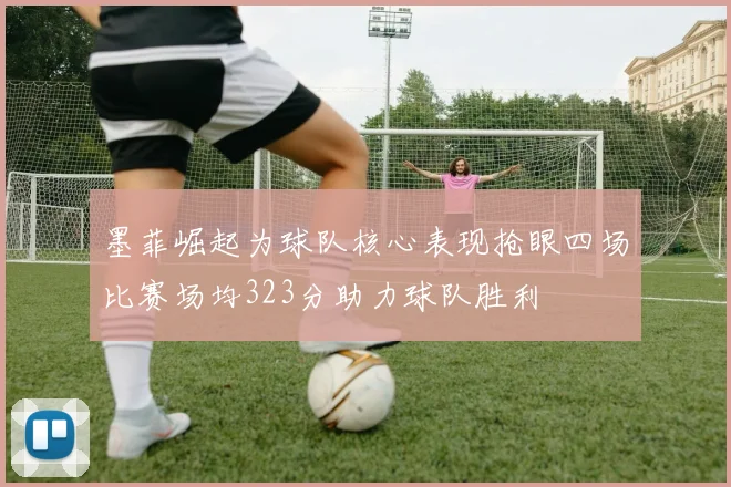 墨菲崛起为球队核心表现抢眼四场比赛场均323分助力球队胜利