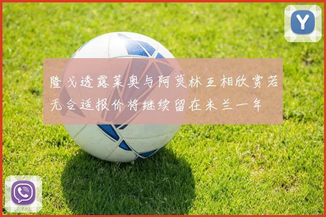隆戈透露莱奥与阿莫林互相欣赏若无合适报价将继续留在米兰一年