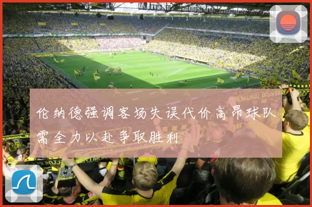 伦纳德强调客场失误代价高昂球队需全力以赴争取胜利