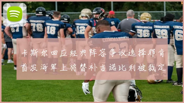 卡斯尔回应经典阵容争议选择邓肯首发海军上将替补吉诺比利被裁定论
