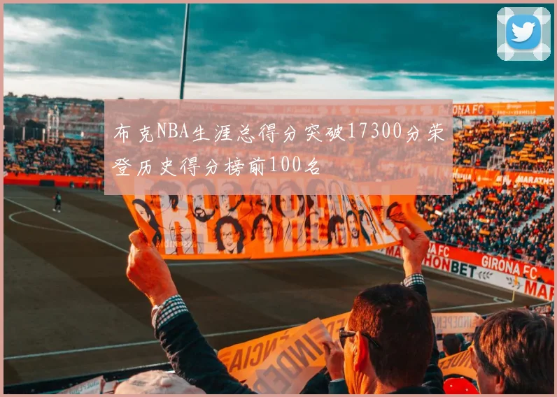 布克NBA生涯总得分突破17300分荣登历史得分榜前100名