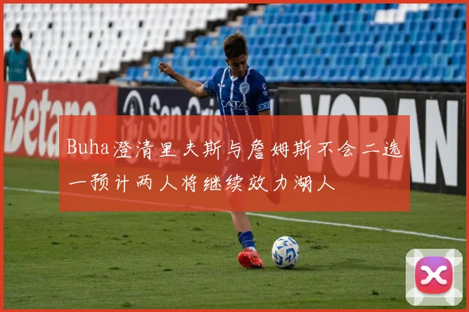 Buha澄清里夫斯与詹姆斯不会二选一预计两人将继续效力湖人