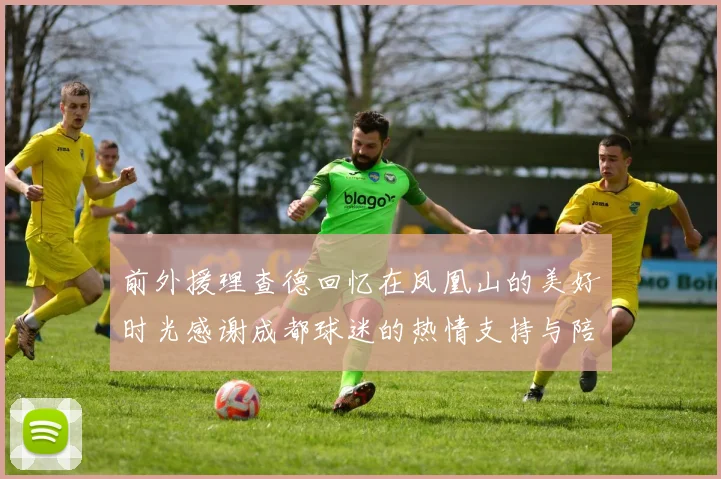 前外援理查德回忆在凤凰山的美好时光感谢成都球迷的热情支持与陪伴