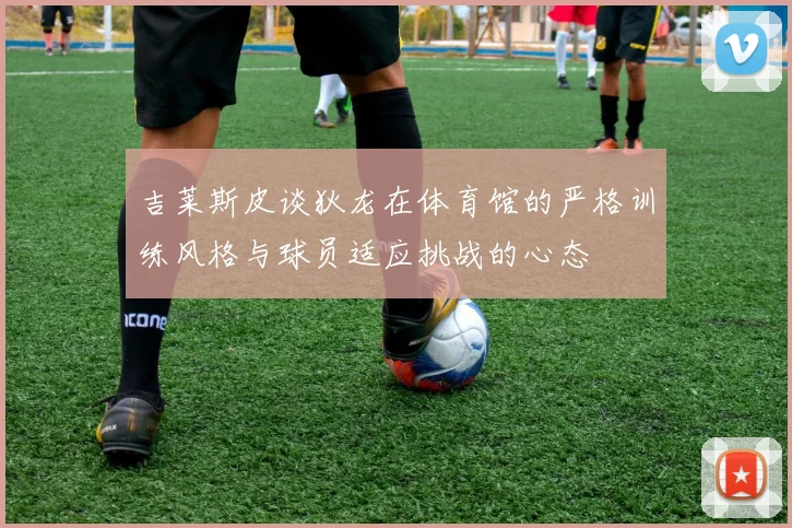 吉莱斯皮谈狄龙在体育馆的严格训练风格与球员适应挑战的心态