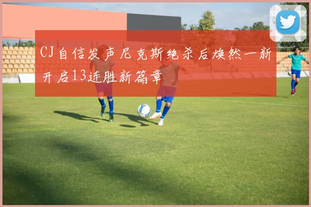 CJ自信发声尼克斯绝杀后焕然一新开启13连胜新篇章