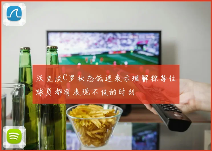 沃克谈C罗状态低迷表示理解称每位球员都有表现不佳的时刻