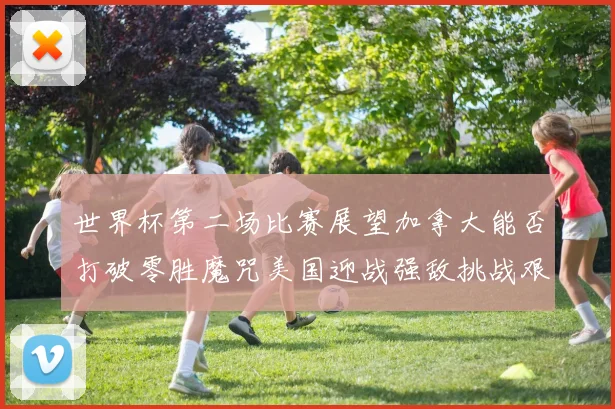 世界杯第二场比赛展望加拿大能否打破零胜魔咒美国迎战强敌挑战艰巨
