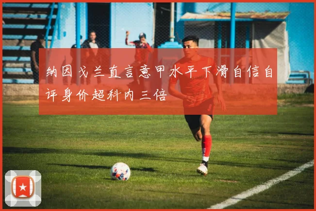纳因戈兰直言意甲水平下滑自信自评身价超科内三倍