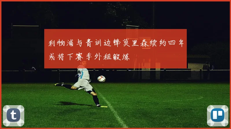 利物浦与青训边锋莫里森续约四年或将下赛季外租锻炼