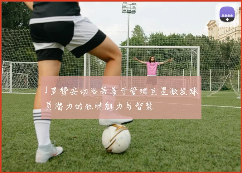 J罗赞安切洛蒂善于管理巨星激发球员潜力的独特魅力与智慧