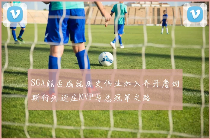 SGA能否成就历史伟业加入乔丹詹姆斯行列连庄MVP与总冠军之路