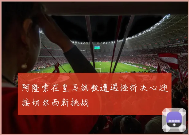 阿隆索在皇马执教遭遇挫折决心迎接切尔西新挑战