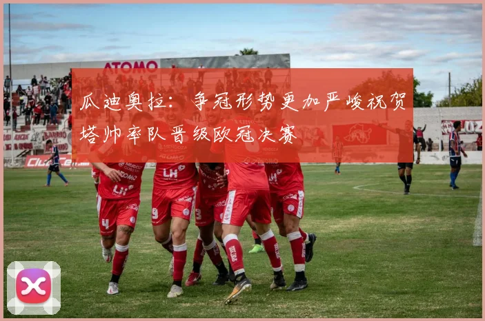 瓜迪奥拉：争冠形势更加严峻祝贺塔帅率队晋级欧冠决赛