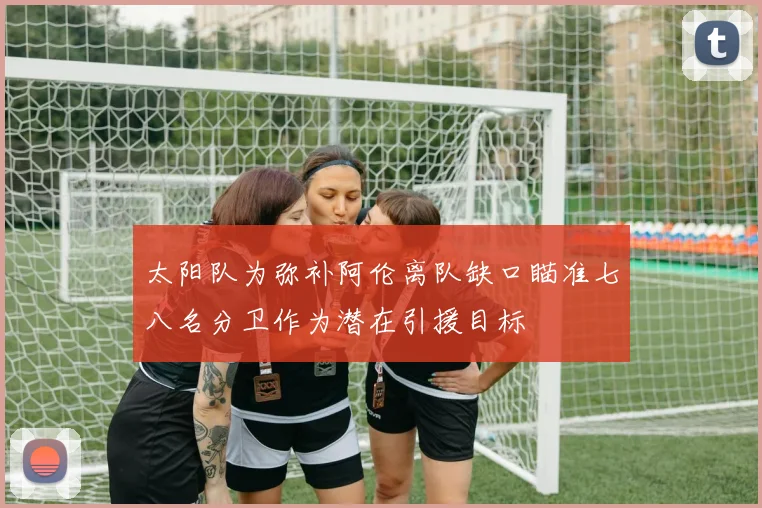 太阳队为弥补阿伦离队缺口瞄准七八名分卫作为潜在引援目标