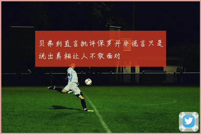 贝弗利直言批评保罗并非谎言只是说出真相让人不敢面对